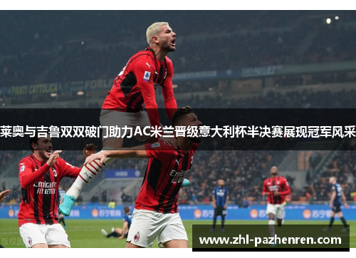 莱奥与吉鲁双双破门助力AC米兰晋级意大利杯半决赛展现冠军风采 莱奥与吉鲁双双破门助力AC米兰晋级意大利杯半决赛展现冠军风采