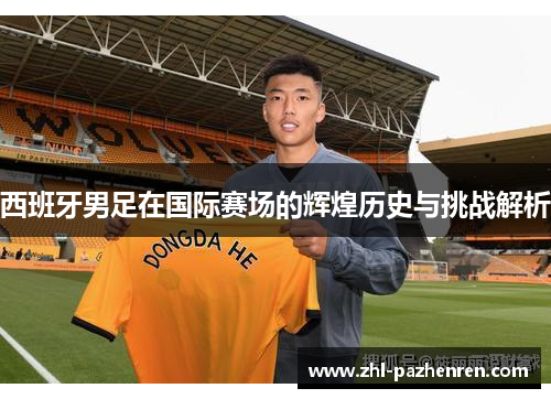 西班牙男足在国际赛场的辉煌历史与挑战解析 西班牙男足在国际赛场的辉煌历史与挑战解析