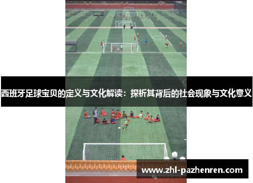 西班牙足球宝贝的定义与文化解读:探析其背后的社会现象与文化意义 西班牙足球宝贝的定义与文化解读:探析其背后的社会现象与文化意义
