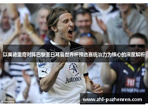 以莫德里奇对阵巴黎圣日耳曼世界杯预选赛统治力为核心的深度解析 以莫德里奇对阵巴黎圣日耳曼世界杯预选赛统治力为核心的深度解析