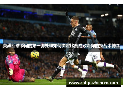 英超断球瞬间的第一脚处理如何决定比赛成败走向的技战术博弈 英超断球瞬间的第一脚处理如何决定比赛成败走向的技战术博弈