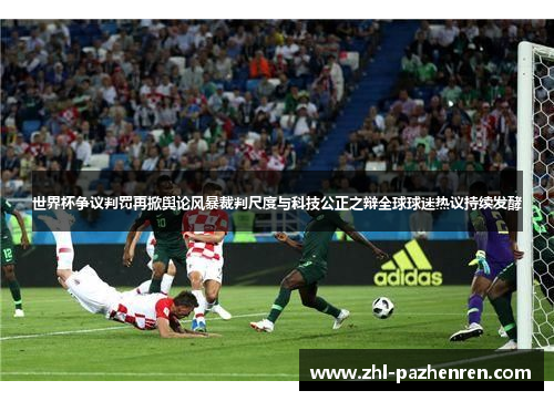 世界杯争议判罚再掀舆论风暴裁判尺度与科技公正之辩全球球迷热议持续发酵 世界杯争议判罚再掀舆论风暴裁判尺度与科技公正之辩全球球迷热议持续发酵