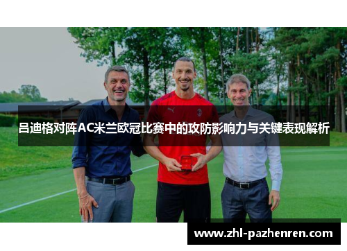 吕迪格对阵AC米兰欧冠比赛中的攻防影响力与关键表现解析 吕迪格对阵AC米兰欧冠比赛中的攻防影响力与关键表现解析