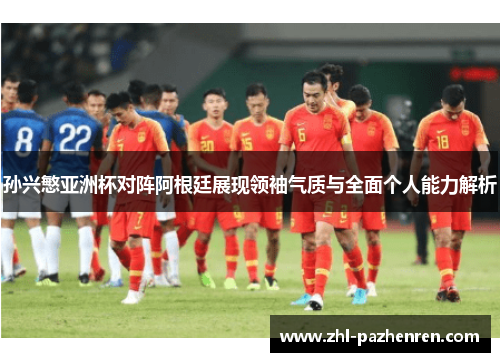 孙兴慜亚洲杯对阵阿根廷展现领袖气质与全面个人能力解析 孙兴慜亚洲杯对阵阿根廷展现领袖气质与全面个人能力解析