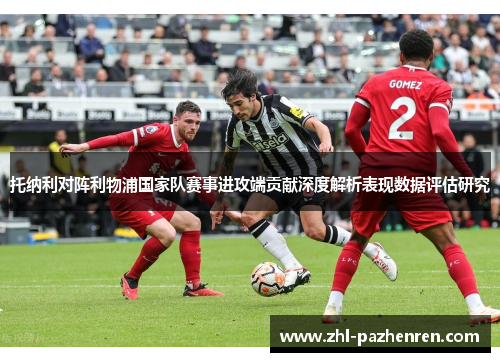 托纳利对阵利物浦国家队赛事进攻端贡献深度解析表现数据评估研究 托纳利对阵利物浦国家队赛事进攻端贡献深度解析表现数据评估研究