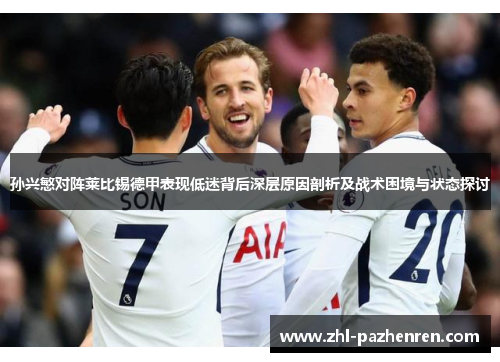 孙兴慜对阵莱比锡德甲表现低迷背后深层原因剖析及战术困境与状态探讨 孙兴慜对阵莱比锡德甲表现低迷背后深层原因剖析及战术困境与状态探讨