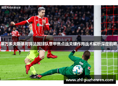 莱万多夫斯基对阵法国球队意甲焦点战关键作用战术解析深度前瞻 莱万多夫斯基对阵法国球队意甲焦点战关键作用战术解析深度前瞻
