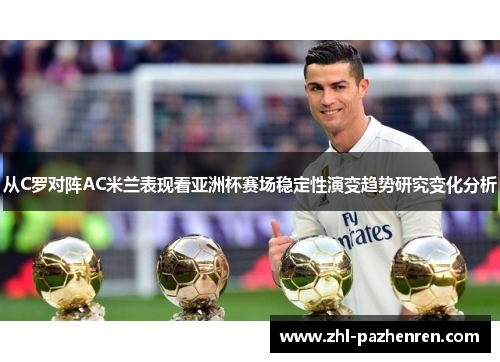 从C罗对阵AC米兰表现看亚洲杯赛场稳定性演变趋势研究变化分析 从C罗对阵AC米兰表现看亚洲杯赛场稳定性演变趋势研究变化分析