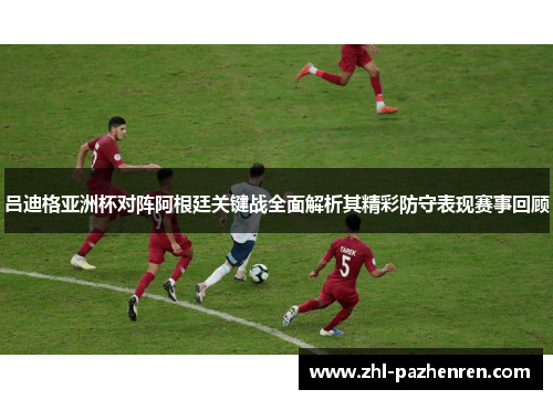 吕迪格亚洲杯对阵阿根廷关键战全面解析其精彩防守表现赛事回顾