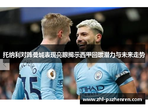 托纳利对阵曼城表现亮眼揭示西甲回暖潜力与未来走势