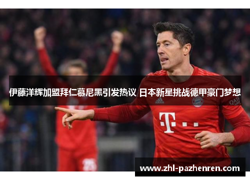 伊藤洋辉加盟拜仁慕尼黑引发热议 日本新星挑战德甲豪门梦想 伊藤洋辉加盟拜仁慕尼黑引发热议 日本新星挑战德甲豪门梦想
