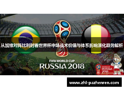 从加维对阵比利时看世界杯中场战术价值与体系影响演化趋势解析 从加维对阵比利时看世界杯中场战术价值与体系影响演化趋势解析