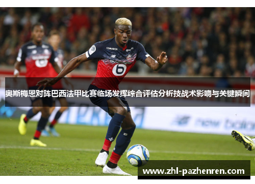 奥斯梅恩对阵巴西法甲比赛临场发挥综合评估分析技战术影响与关键瞬间 奥斯梅恩对阵巴西法甲比赛临场发挥综合评估分析技战术影响与关键瞬间