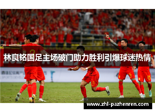 林良铭国足主场破门助力胜利引爆球迷热情 林良铭国足主场破门助力胜利引爆球迷热情
