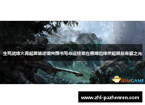 生死战烽火再起英雄逆境突围书写命运终章在黑暗边缘燃起最后希望之光 生死战烽火再起英雄逆境突围书写命运终章在黑暗边缘燃起最后希望之光