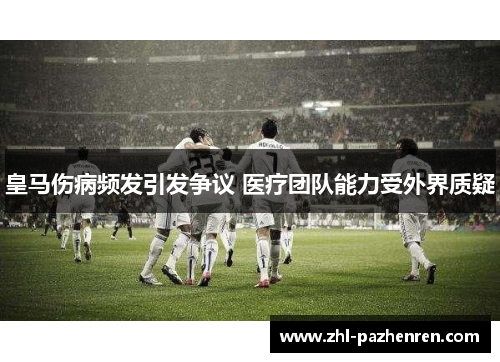 皇马伤病频发引发争议 医疗团队能力受外界质疑 皇马伤病频发引发争议 医疗团队能力受外界质疑